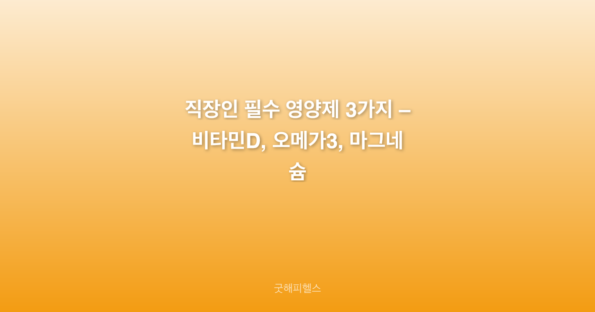 직장인 필수 영양제 3가지 – 비타민D, 오메가3, 마그네슘