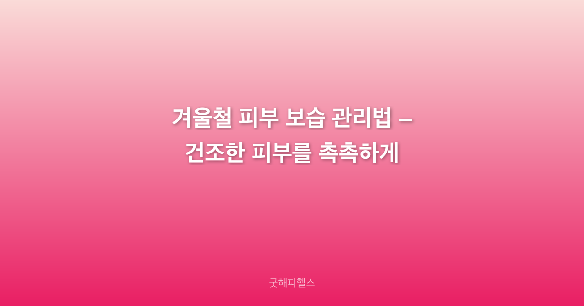 겨울철 피부 보습 관리법 – 건조한 피부를 촉촉하게