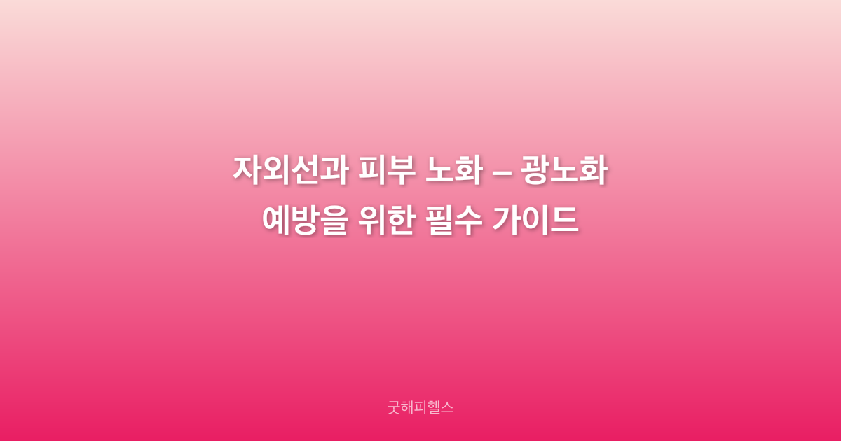 자외선과 피부 노화 – 광노화 예방을 위한 필수 가이드