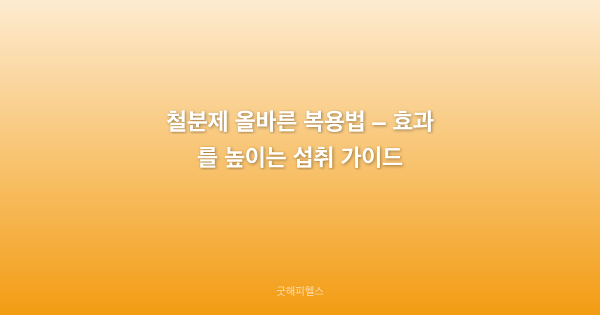 철분제 올바른 복용법 – 효과를 높이는 섭취 가이드